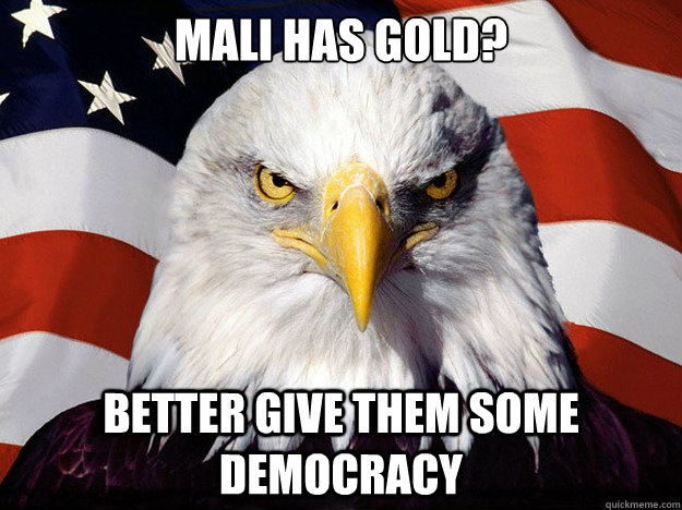 Mali has gold? Better give them some democracy  Evil American Eagle