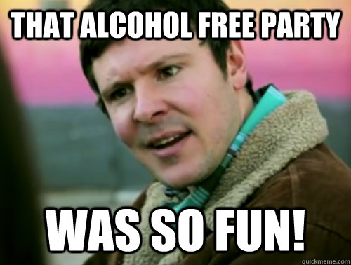 That alcohol free party  was so fun! - That alcohol free party  was so fun!  Shit Nobody Says Guy