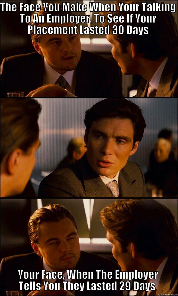 THE FACE YOU MAKE WHEN YOUR TALKING TO AN EMPLOYER, TO SEE IF YOUR PLACEMENT LASTED 30 DAYS YOUR FACE, WHEN THE EMPLOYER TELLS YOU THEY LASTED 29 DAYS  Inception