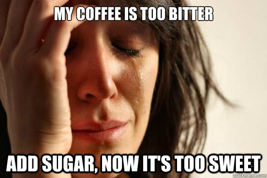 My coffee is too bitter Add sugar, now it's too sweet  First World Problems