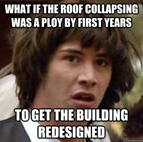 what if the roof collapsing was a ploy by first years to get the building redesigned  conspiracy keanu