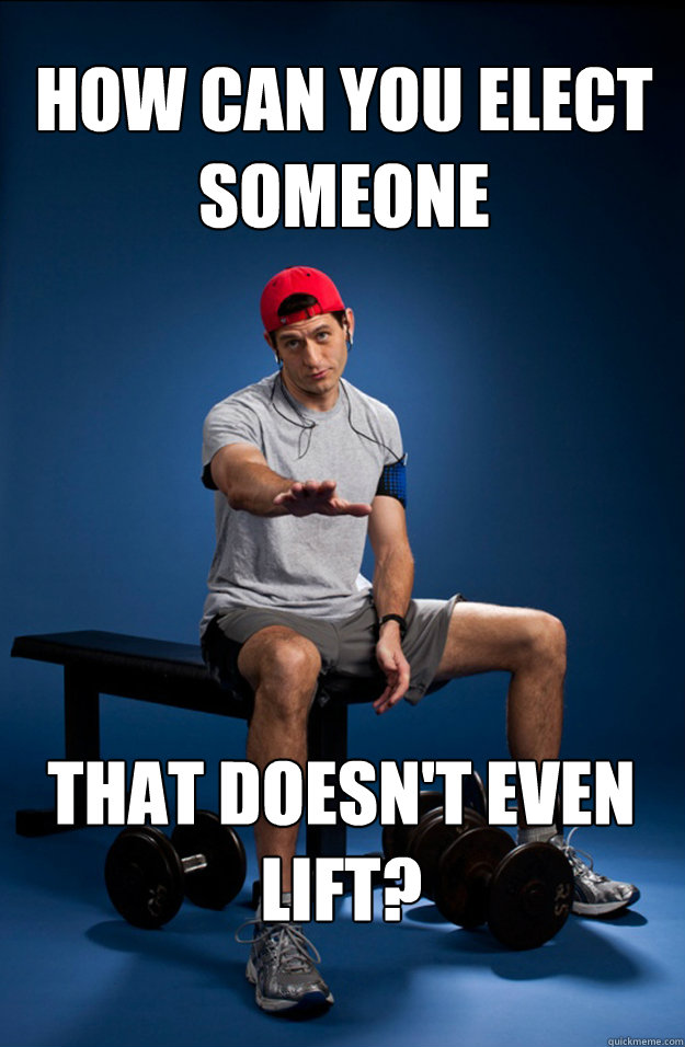 how can you elect someone that doesn't even
lift?  Paul Ryan