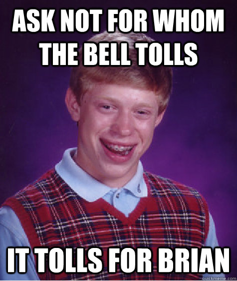 Ask not for whom the bell tolls it tolls for brian - Ask not for whom the bell tolls it tolls for brian  Bad Luck Brian