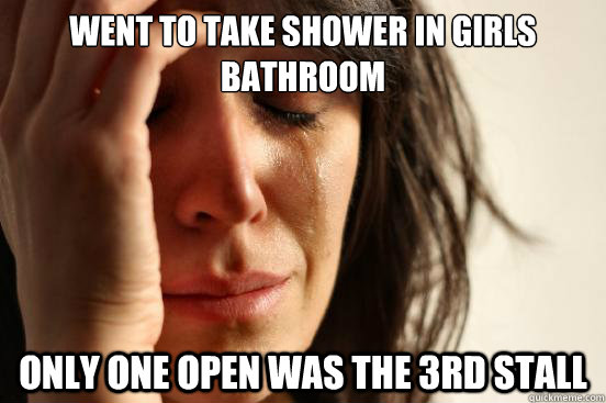 Went to take shower in girls bathroom only one open was the 3rd stall  First World Problems