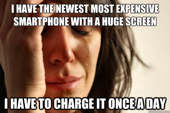 I have the newest most expensive smartphone with a huge screen I have to charge it once a day  First World Problems