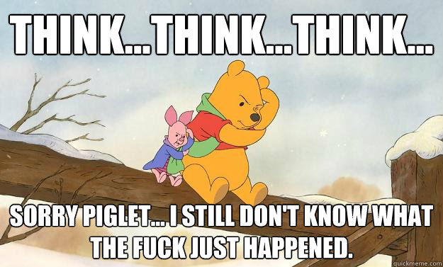 think...think...think... sorry piglet... I still don't know what the fuck just happened. - think...think...think... sorry piglet... I still don't know what the fuck just happened.  Winnie the Pooh Bear Grylls