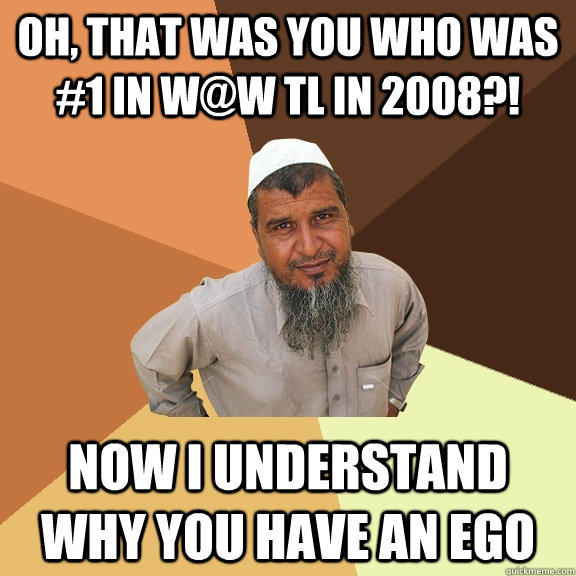 Oh, that was you who was #1 in W@W TL in 2008?! now i understand why you have an ego  Ordinary Muslim Man