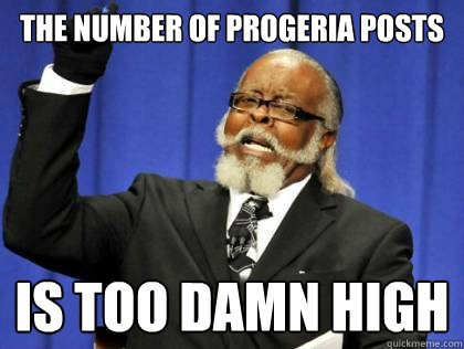 the number of Progeria posts  is too damn high  Its too damn high