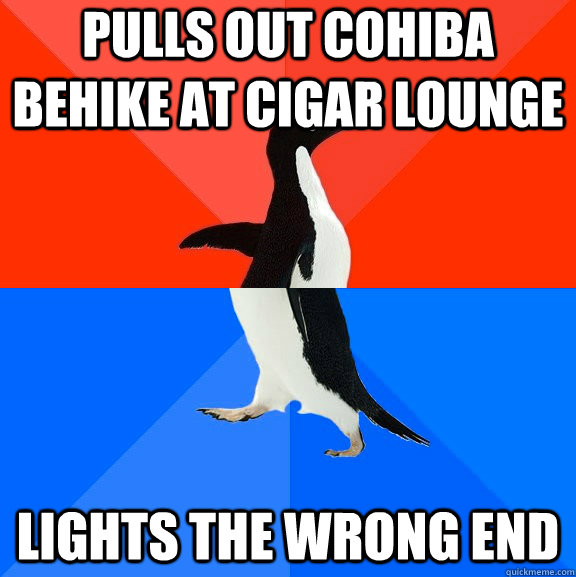 Pulls out Cohiba Behike at cigar lounge Lights the wrong end  Socially Awesome Awkward Penguin
