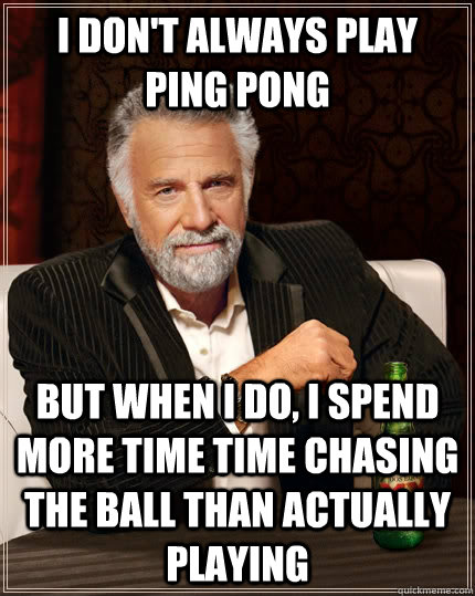 I don't always play ping pong But when I do, I spend more time time chasing the ball than actually playing - I don't always play ping pong But when I do, I spend more time time chasing the ball than actually playing  The Most Interesting Man In The World