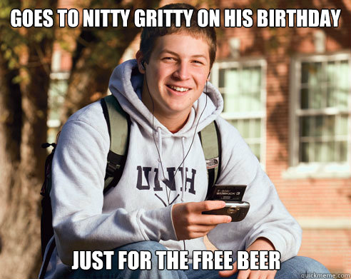Goes to Nitty Gritty On his birthday Just for the free beer  College Freshman