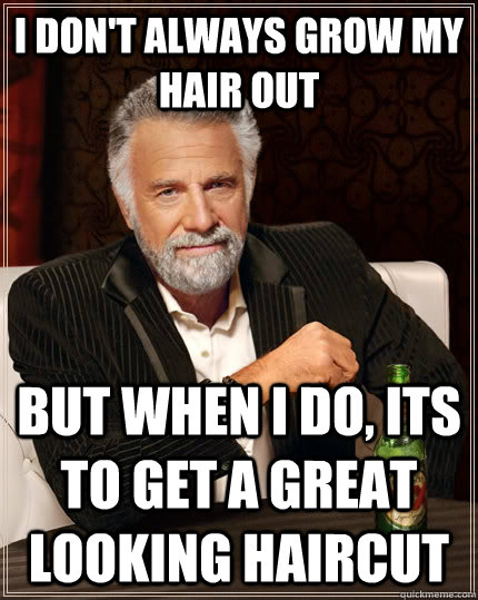 I don't always grow my hair out but when I do, Its to get a great looking haircut  The Most Interesting Man In The World