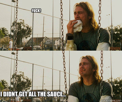 fuck! I didnt get all the sauce...  First World Stoner Problems
