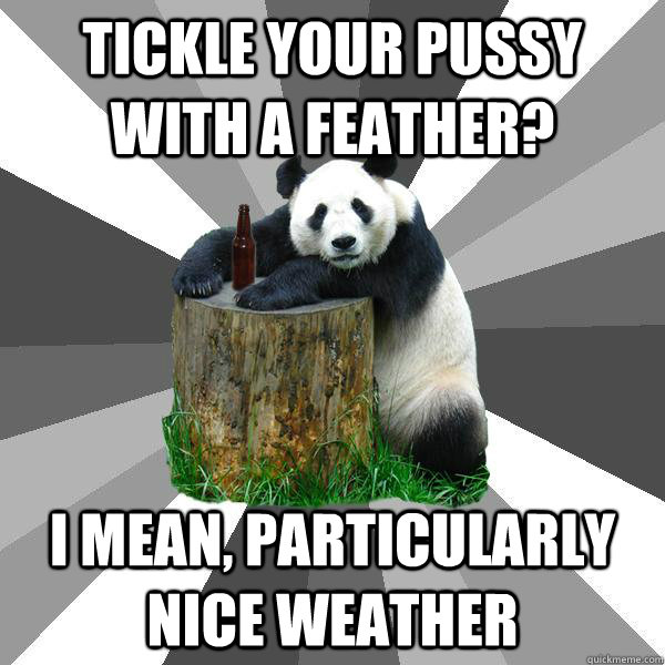 Tickle your pussy with a feather? I mean, particularly nice weather  Pickup-Line Panda