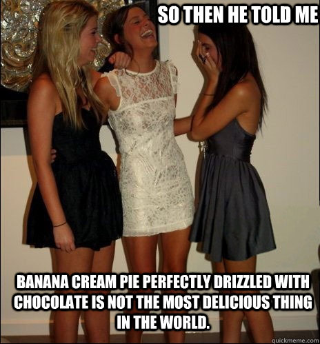 So then he told me Banana Cream Pie perfectly drizzled with chocolate is not the most delicious thing in the world.   - So then he told me Banana Cream Pie perfectly drizzled with chocolate is not the most delicious thing in the world.    Vindictive Girls