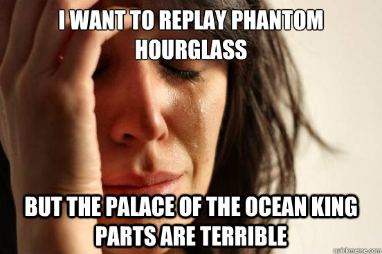 I want to replay phantom hourglass
 but the palace of the ocean king parts are terrible  First World Problems