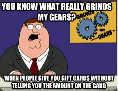 you know what really grinds my gears? when people give you gift cards without telling you the amount on the card  Family Guy Grinds My Gears