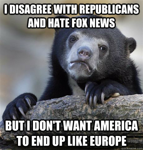 I disagree with Republicans and hate fox news But I don't want America to end up like Europe  Confession Bear