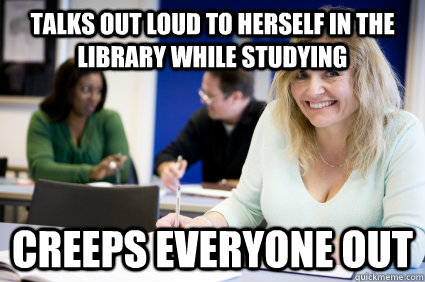 Talks out loud to herself in the library while studying creeps everyone out  Middle-aged nontraditional college student