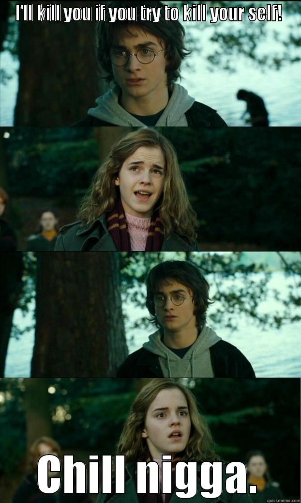 I'LL KILL YOU IF YOU TRY TO KILL YOUR SELF! CHILL NIGGA. Horny Harry