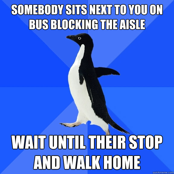 SOMEBODY SITS NEXT TO YOU ON BUS BLOCKING THE AISLE WAIT UNTIL THEIR STOP AND WALK HOME  Socially Awkward Penguin
