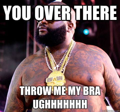 You over there Throw me my bra
ughhhhhhh - You over there Throw me my bra
ughhhhhhh  Rick Ross