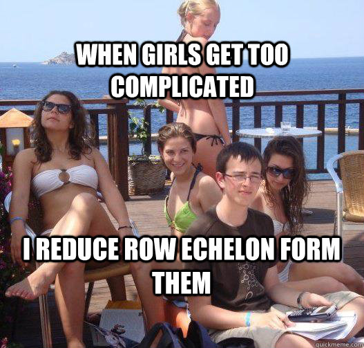 When girls get too complicated I reduce row echelon form them  Priority Peter