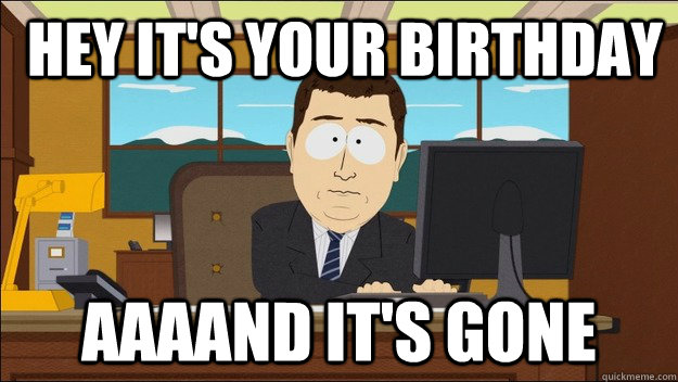  Hey it's your birthday Aaaand it's gone  aaaand its gone