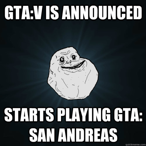 GTA:V is announced  Starts playing GTA: San Andreas   Forever Alone