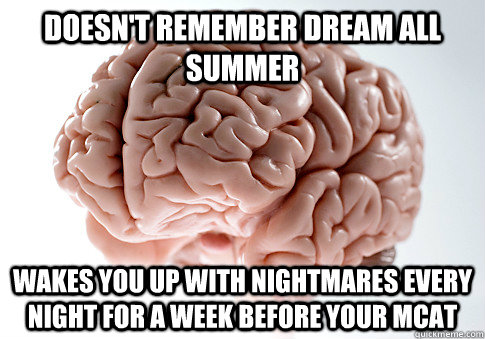Doesn't remember dream all summer Wakes you up with nightmares every night for a week before your MCAT  Scumbag Brain