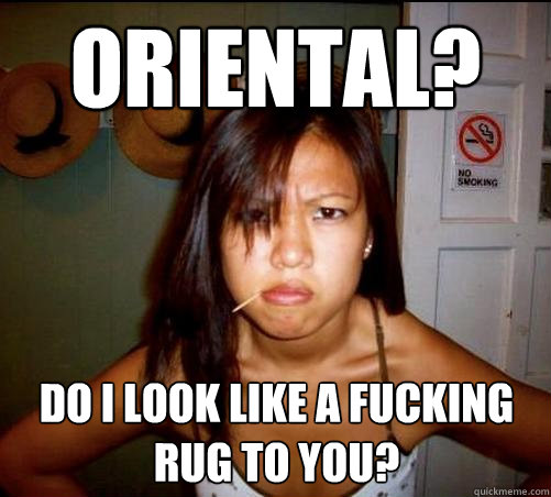 Oriental? Do I look like a fucking rug to you? - Oriental? Do I look like a fucking rug to you?  Asian roommate