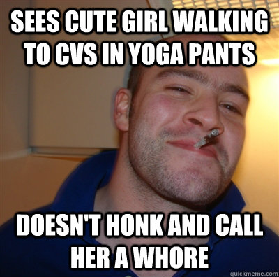 Sees cute girl walking to CVS in yoga pants Doesn't honk and call her a whore  GoodGuyGreg