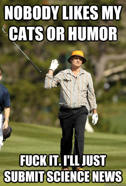 nobody likes my cats or humor fuck it. i'll just submit science news  Bill Murray