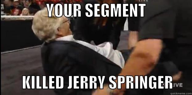                YOUR SEGMENT                        KILLED JERRY SPRINGER      Misc