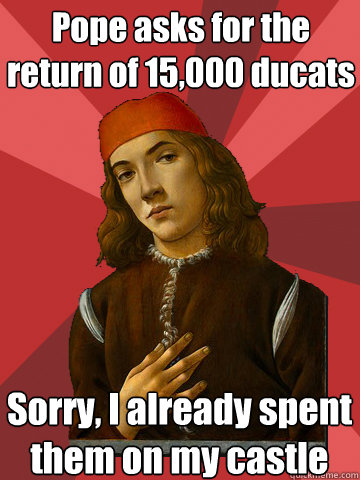 Pope asks for the return of 15,000 ducats Sorry, I already spent them on my castle  Scumbag Stefano