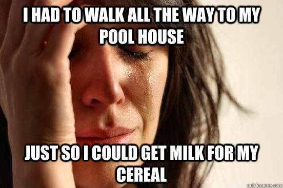 I had to walk all the way to my pool house just so i could get milk for my cereal  First World Problems