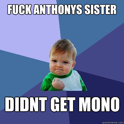 FUCK ANTHONYS SISTER DIDNT GET MONO  Success Kid