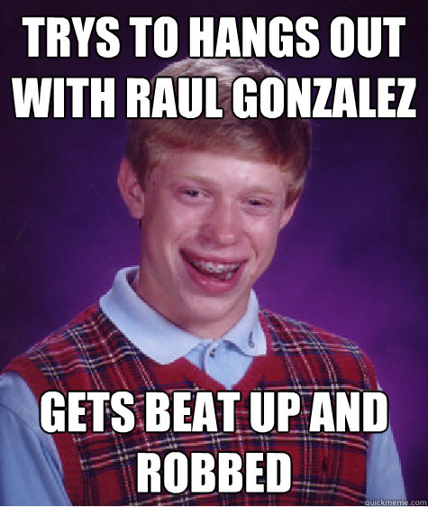 trys to hangs out with raul gonzalez gets beat up and robbed  Bad Luck Brian