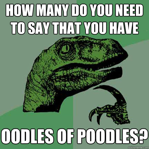 how many do you need to say that you have oodles of poodles? - how many do you need to say that you have oodles of poodles?  Philosoraptor