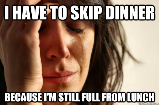 I have to skip dinner Because I'm still full from lunch  First World Problems