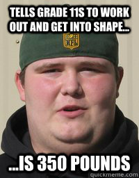 Tells grade 11s to work out and get into shape... ...is 350 pounds  