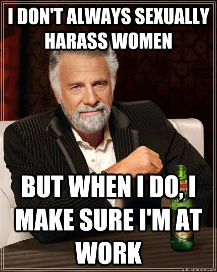I don't always sexually harass women but when I do, I make sure I'm at work  The Most Interesting Man In The World