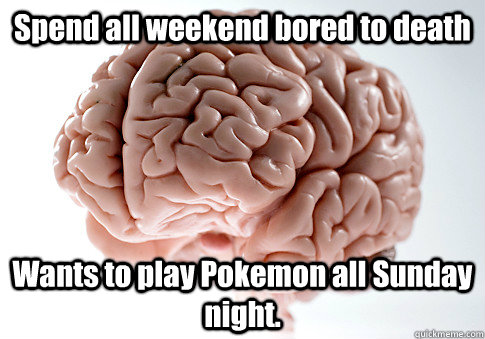 Spend all weekend bored to death Wants to play Pokemon all Sunday night.  Scumbag Brain
