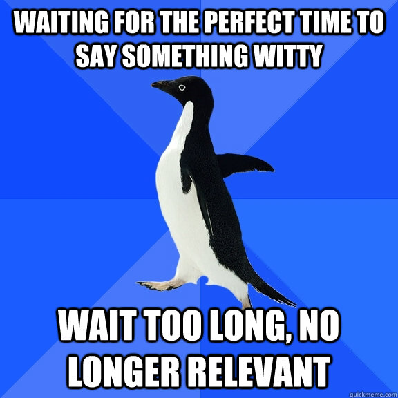 waiting for the perfect time to say something witty wait too long, no longer relevant  Socially Awkward Penguin