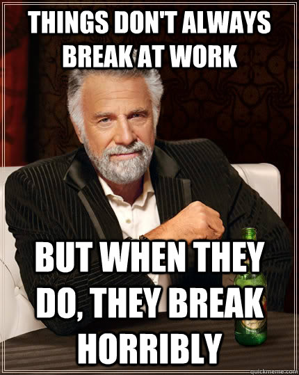 Things don't always break at work but when they do, they break horribly  The Most Interesting Man In The World