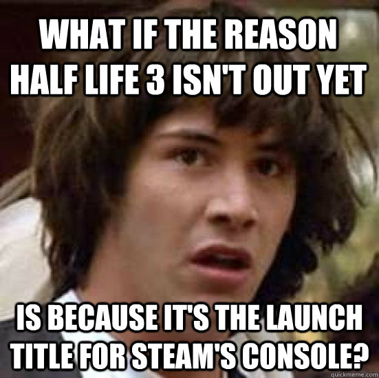 What if the reason Half Life 3 isn't out yet Is because it's the launch title for Steam's console?  conspiracy keanu