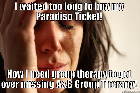 I WAITED TOO LONG TO BUY MY PARADISO TICKET! NOW I NEED GROUP THERAPY TO GET OVER MISSING A&B GROUP THERAPY! First World Problems
