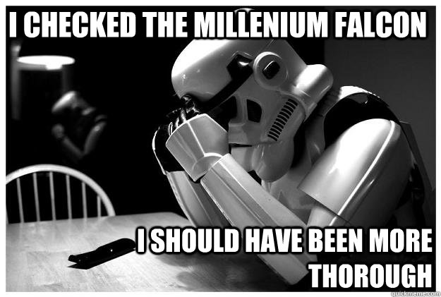 I checked the millenium falcon I should have been more thorough - I checked the millenium falcon I should have been more thorough  Sad Stormtrooper