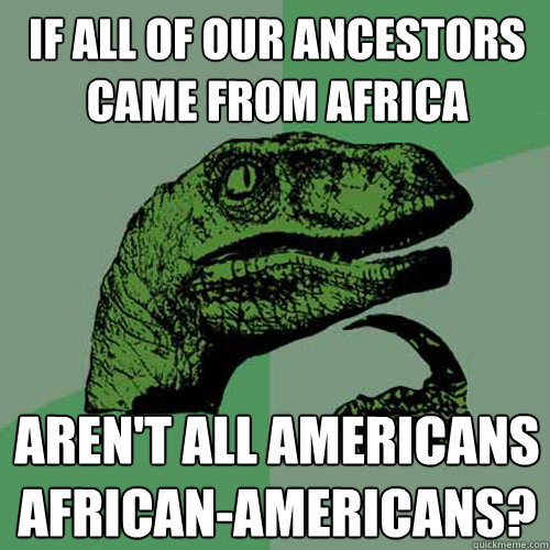 If all of our ancestors came from Africa Aren't all americans African-Americans? - If all of our ancestors came from Africa Aren't all americans African-Americans?  Philosoraptor