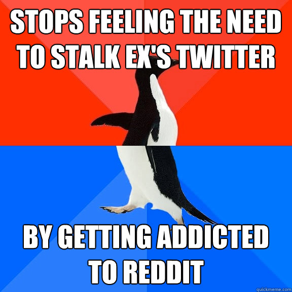 STOPS FEELING THE NEED TO STALK EX'S TWITTER BY GETTING ADDICTED TO REDDIT  Socially Awesome Awkward Penguin